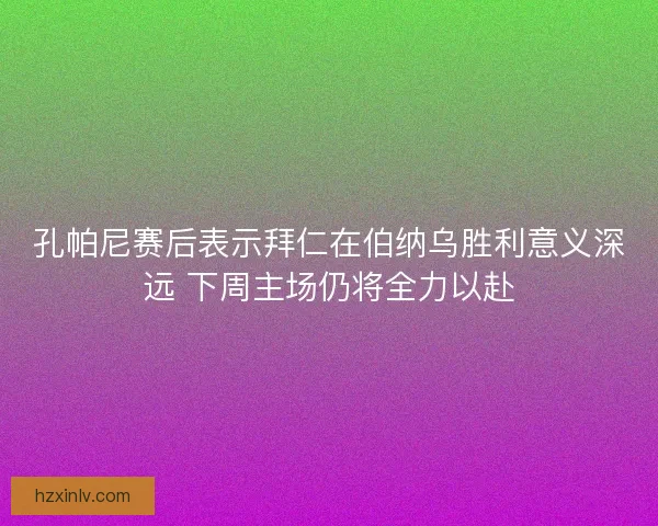 孔帕尼赛后表示拜仁在伯纳乌胜利意义深远 下周主场仍将全力以赴 孔帕尼赛后表示拜仁在伯纳乌胜利意义深远 下周主场仍将全力以赴