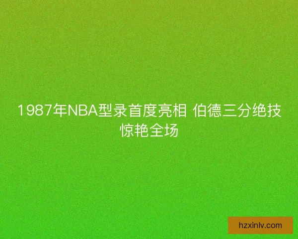 1987年NBA型录首度亮相 伯德三分绝技惊艳全场