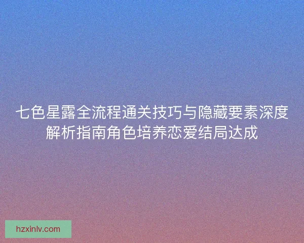 七色星露全流程通关技巧与隐藏要素深度解析指南角色培养恋爱结局达成