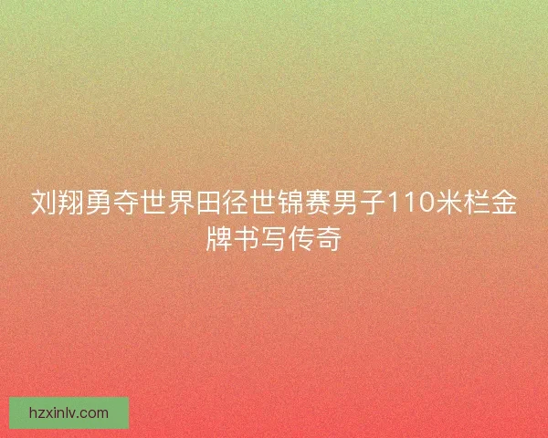刘翔勇夺世界田径世锦赛男子110米栏金牌书写传奇
