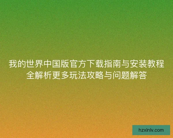 我的世界中国版官方下载指南与安装教程全解析更多玩法攻略与问题解答