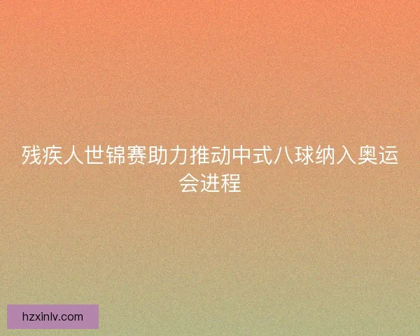 残疾人世锦赛助力推动中式八球纳入奥运会进程