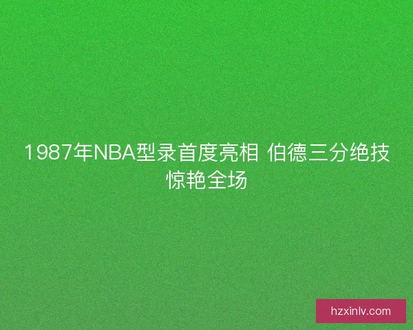 1987年NBA型录首度亮相 伯德三分绝技惊艳全场